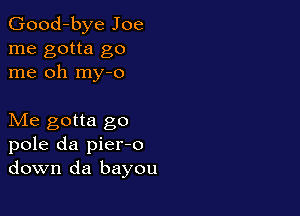 Good-bye Joe
me gotta go
me oh my-o

Me gotta go
pole da pier-o
down da bayou