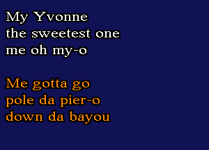 My Yvonne
the sweetest one
me oh my-o

Me gotta go
pole da pier-o
down da bayou