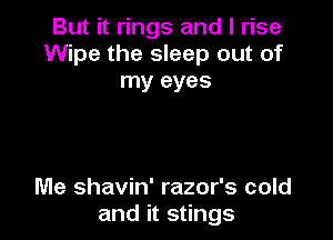 But it rings and I rise
Wipe the sleep out of
my eyes

Me shavin' razor's cold
and it stings