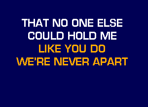 THAT NO ONE ELSE
COULD HOLD ME
LIKE YOU DO
WE'RE NEVER APART