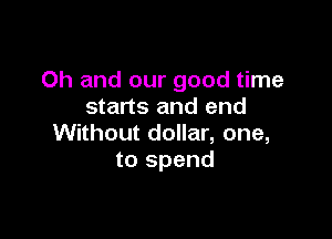 Oh and our good time
starts and end

Without dollar, one,
to spend