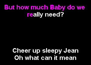 But how much Baby do we
really need?

Cheer up sleepy Jean
Oh what can it mean