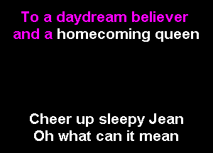 To a daydream believer
and a homecoming queen

Cheer up sleepy Jean
Oh what can it mean