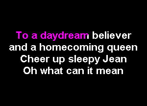 To a daydream believer
and a homecoming queen
Cheer up sleepy Jean
Oh what can it mean