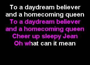 To a daydream believer
and a homecoming queen
To a daydream believer
and a homecoming queen
Cheer up sleepy Jean
Oh what can it mean