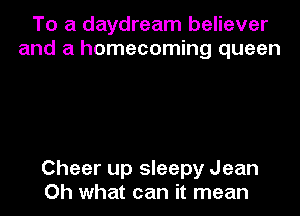 To a daydream believer
and a homecoming queen

Cheer up sleepy Jean
Oh what can it mean