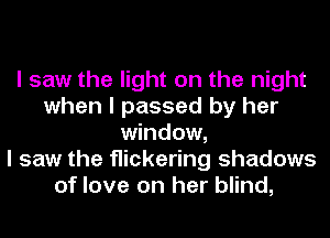 I saw the light on the night
when I passed by her
window,

I saw the flickering shadows
of love on her blind,