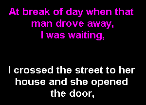 At break of day when that
man drove away,
I was waiting,

I crossed the street to her
house and she opened
the door,