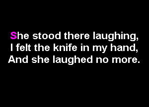 She stood there laughing,
I felt the knife in my hand,

And she laughed no more.