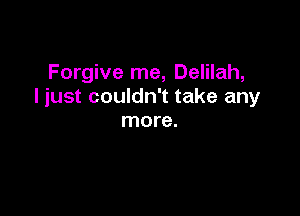 Forgive me, Delilah,
I just couldn't take any

more.