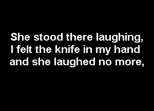 She stood there laughing,
I felt the knife in my hand
and she laughed no more,