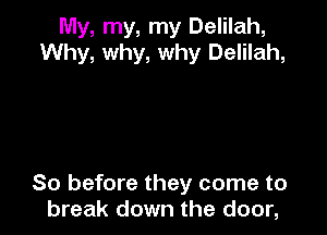 My, my, my Delilah,
Why, why, why Delilah,

So before they come to
break down the door,