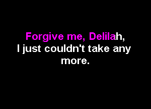 Forgive me, Delilah,
I just couldn't take any

more.