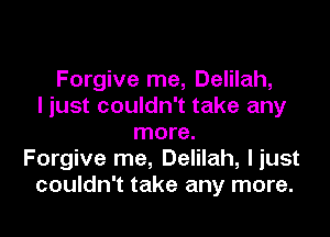 Forgive me, Delilah,
I just couldn't take any

more.
Forgive me, Delilah, liust
couldn't take any more.