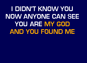 I DIDN'T KNOW YOU
NOW ANYONE CAN SEE
YOU ARE MY GOD
AND YOU FOUND ME