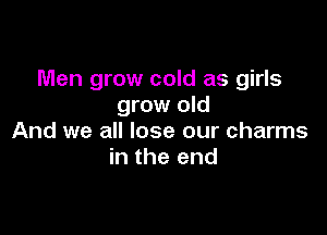 Men grow cold as girls
grow old

And we all lose our charms
in the end