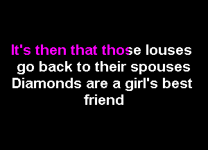 It's then that those louses

go back to their spouses

Diamonds are a girl's best
friend
