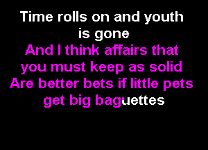 Time rolls on and youth
is gone
And I think affairs that
you must keep as solid
Are better bets if little pets
get big baguettes