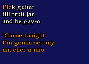 Pick guitar
fill fruit jar
and be gay-o

Cause tonight
I'm gonna see my
ma Cher a-mio