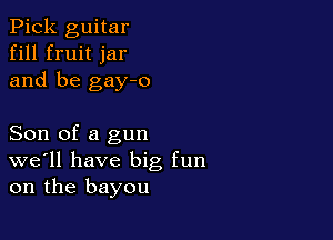 Pick guitar
fill fruit jar
and be gay-o

Son of a gun
we'll have big fun
on the bayou