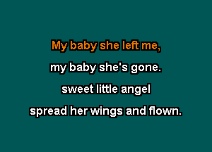 My baby she left me,

my baby she's gone.
sweet little angel

spread her wings and flown.