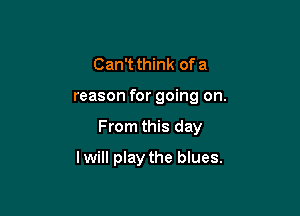 Can't think of a

reason for going on.

From this day

I will play the blues.