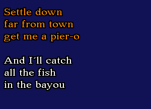 Settle down
far from town
get me a pier-o

And I'll catch
all the fish
in the bayou