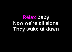 Relax baby
Now we're all alone

They wake at dawn