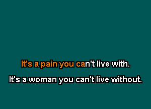 It's a pain you can't live with.

It's a woman you can't live without.