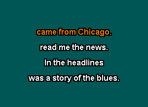 came from Chicago.

read me the news.
In the headlines

was a story ofthe blues.