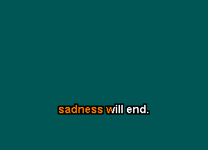 sadness will end.