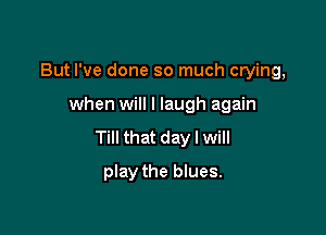 But I've done so much crying,

when will I laugh again

Till that day I will

play the blues.