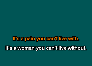 It's a pain you can't live with.

It's a woman you can't live without.