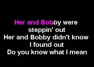 Her and Bobby were
steppin' out

Her and Bobby didn't know
I found out
Do you know what I mean