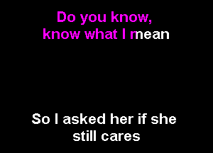 Do you know,
know what I mean

So I asked her if she
still cares