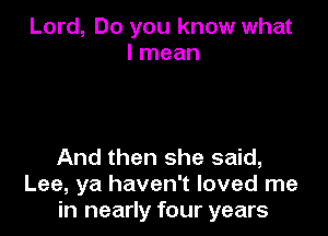 Lord, Do you know what
I mean

And then she said,
Lee, ya haven't loved me
in nearly four years