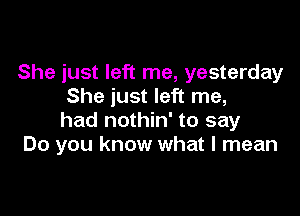 She just left me, yesterday
She just left me,

had nothin' to say
Do you know what I mean