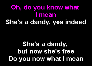 Oh, do you know what
I mean
She's a dandy, yes indeed

She's a dandy,
but now she's free
Do you now what I mean