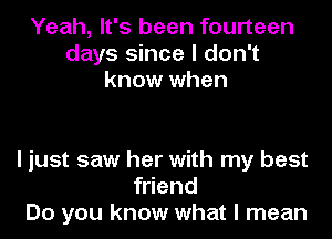 Yeah, It's been fourteen
days since I don't
know when

I just saw her with my best
friend
Do you know what I mean