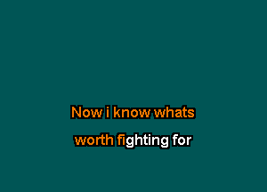 Now i know whats

worth fighting for