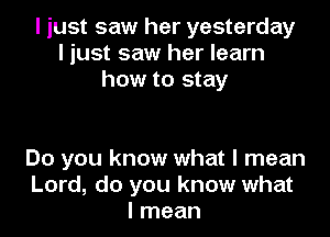 I just saw her yesterday
I just saw her learn
how to stay

Do you know what I mean
Lord, do you know what
I mean