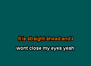 It is straight ahead and i

wont close my eyes yeah