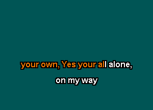 your own, Yes your all alone,

on my way