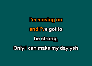 I'm moving on
and i've got to

be strong,

Only i can make my day yeh