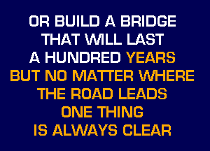 0R BUILD A BRIDGE
THAT WILL LAST
A HUNDRED YEARS
BUT NO MATTER WHERE
THE ROAD LEADS
ONE THING
IS ALWAYS CLEAR