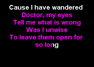 Cause I have wandered
Doctor, my eyes
Tell me what is wrong
Was I unwise

To leave them open for
solong