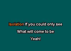 Isolation Ifyou could only see

What will come to be
Yeah!