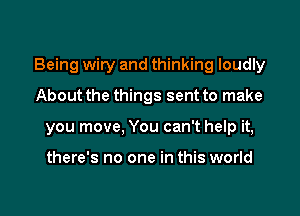 Being wiry and thinking loudly

About the things sent to make
you move, You can't help it,

there's no one in this world