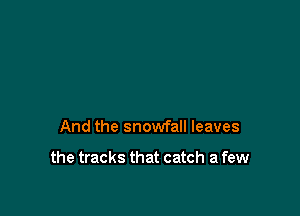 And the snowfall leaves

the tracks that catch a few