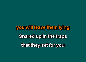 you will leave them lying

Snared up in the traps

that they set for you